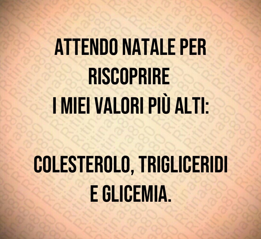 Attendo Natale per riscoprire i miei valori più alti: colesterolo, trigliceridi e glicemia. Attendo Natale per riscoprire i miei valori più alti: colesterolo, trigliceridi e glicemia.