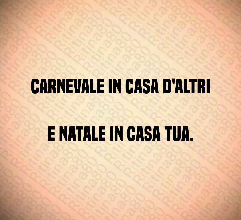 Carnevale in casa d'altri e Natale in casa tua. Carnevale in casa d'altri e Natale in casa tua.