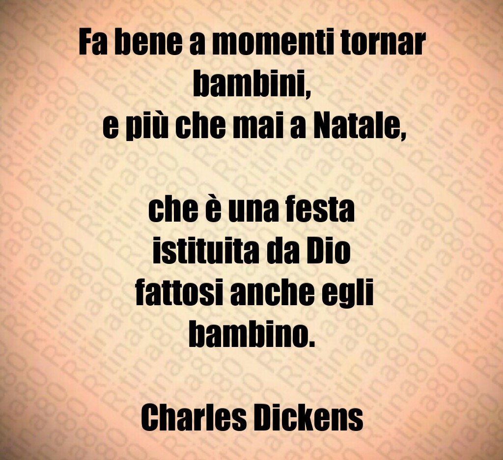 Fa bene a momenti tornar bambini, e più che mai a Natale, che è una festa istituita da Dio fattosi anche egli bambino. Charles Dickens Fa bene a momenti tornar bambini, e più che mai a Natale, che è una festa istituita da Dio fattosi anche egli bambino. Charles Dickens