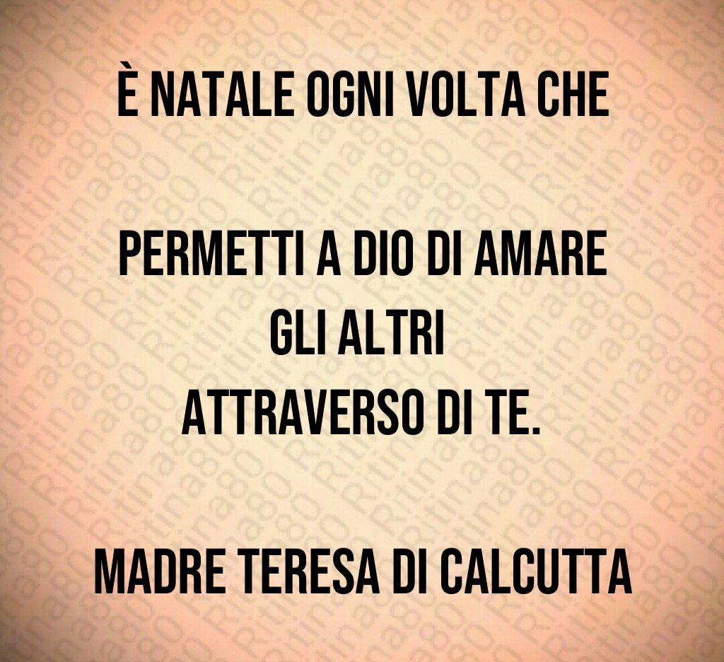 È Natale ogni volta che permetti a Dio di amare gli altri attraverso di te. Madre Teresa di Calcutta È Natale ogni volta che permetti a Dio di amare gli altri attraverso di te. Madre Teresa di Calcutta