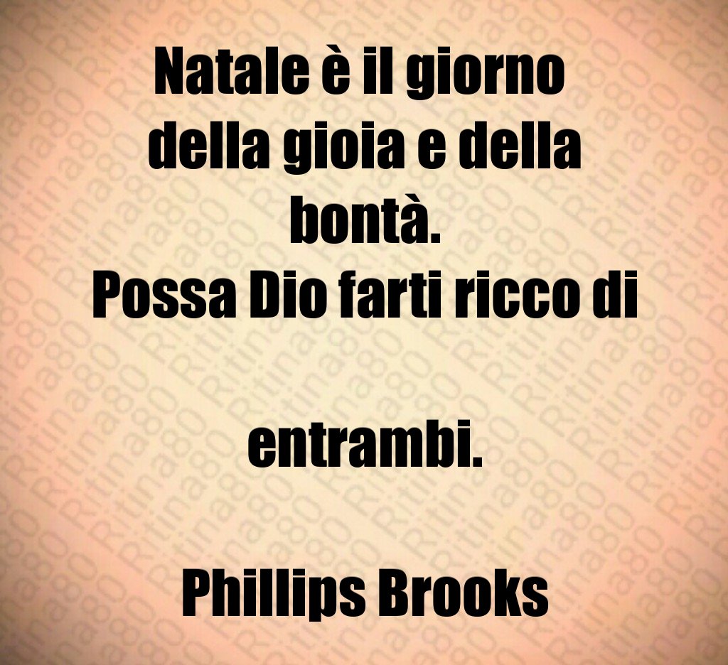 Natale è il giorno della gioia e della bontà. Possa Dio farti ricco di entrambi. Phillips Brooks Natale è il giorno della gioia e della bontà. Possa Dio farti ricco di entrambi. Phillips Brooks