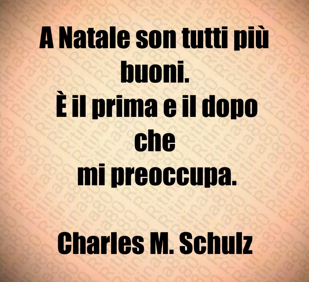 A Natale son tutti più buoni. È il prima e il dopo che mi preoccupa. Charles M. Schulz A Natale son tutti più buoni. È il prima e il dopo che mi preoccupa. Charles M. Schulz