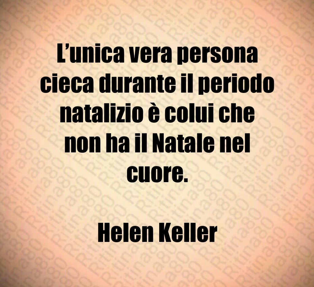 L’unica vera persona cieca durante il periodo natalizio è colui che non ha il Natale nel cuore. Helen Keller L’unica vera persona cieca durante il periodo natalizio è colui che non ha il Natale nel cuore. Helen Keller