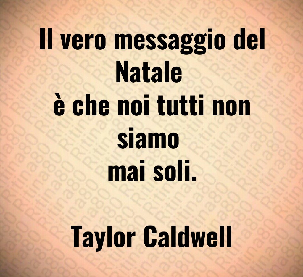 Il vero messaggio del Natale è che noi tutti non siamo mai soli. Taylor Caldwell Il vero messaggio del Natale è che noi tutti non siamo mai soli. Taylor Caldwell