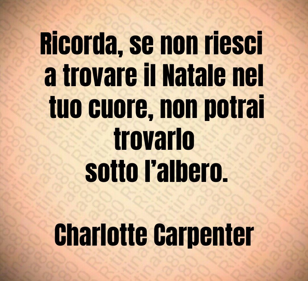 Ricorda, se non riesci a trovare il Natale nel tuo cuore, non potrai trovarlo sotto l’albero. Charlotte Carpenter Ricorda, se non riesci a trovare il Natale nel tuo cuore, non potrai trovarlo sotto l’albero. Charlotte Carpenter