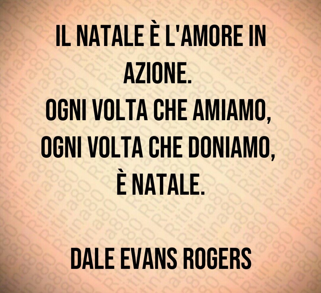 Il Natale è l'amore in azione. Ogni volta che amiamo, ogni volta che doniamo, è Natale. Dale Evans Rogers Il Natale è l'amore in azione. Ogni volta che amiamo, ogni volta che doniamo, è Natale. Dale Evans Rogers