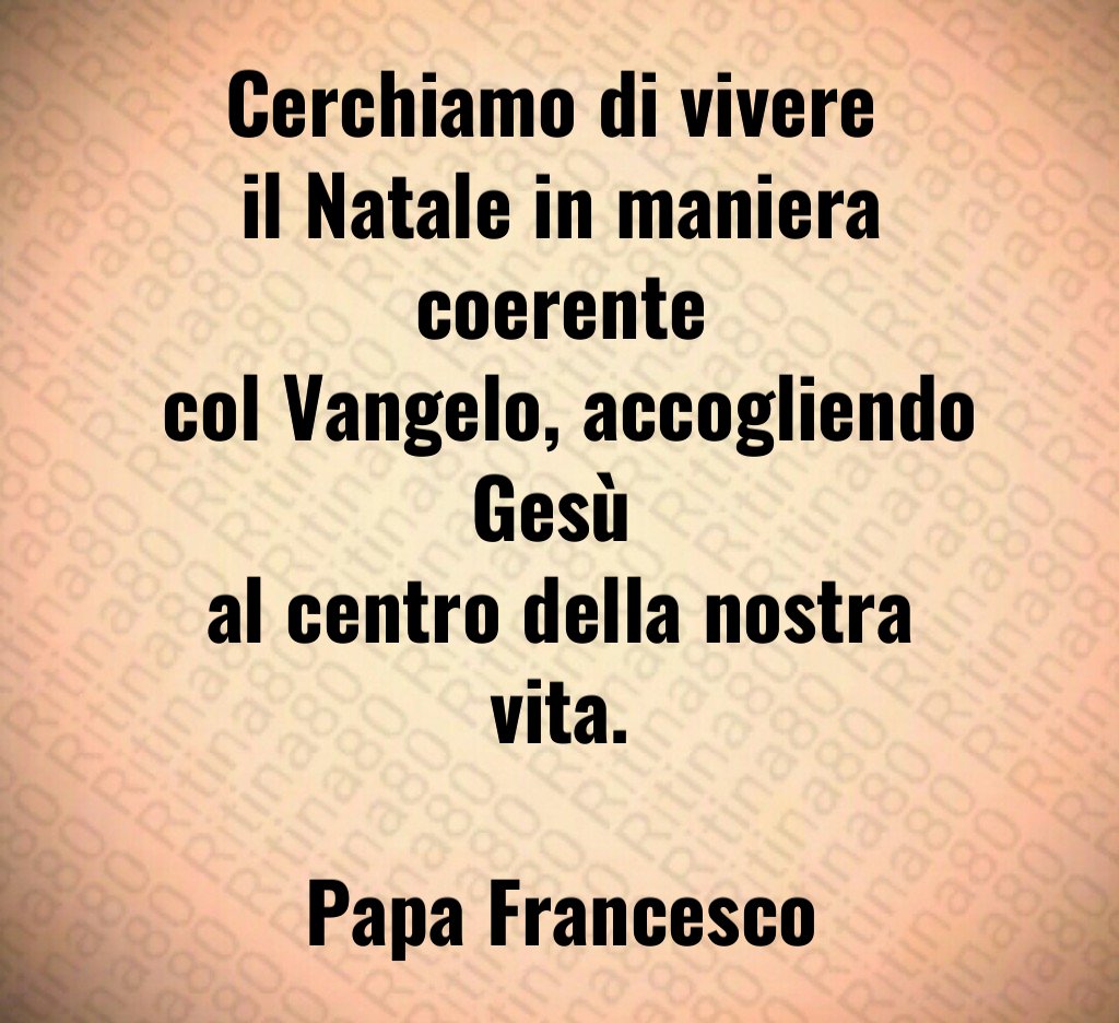 Cerchiamo di vivere il Natale in maniera coerente col Vangelo, accogliendo Gesù al centro della nostra vita. Papa Francesco Cerchiamo di vivere il Natale in maniera coerente col Vangelo, accogliendo Gesù al centro della nostra vita. Papa Francesco