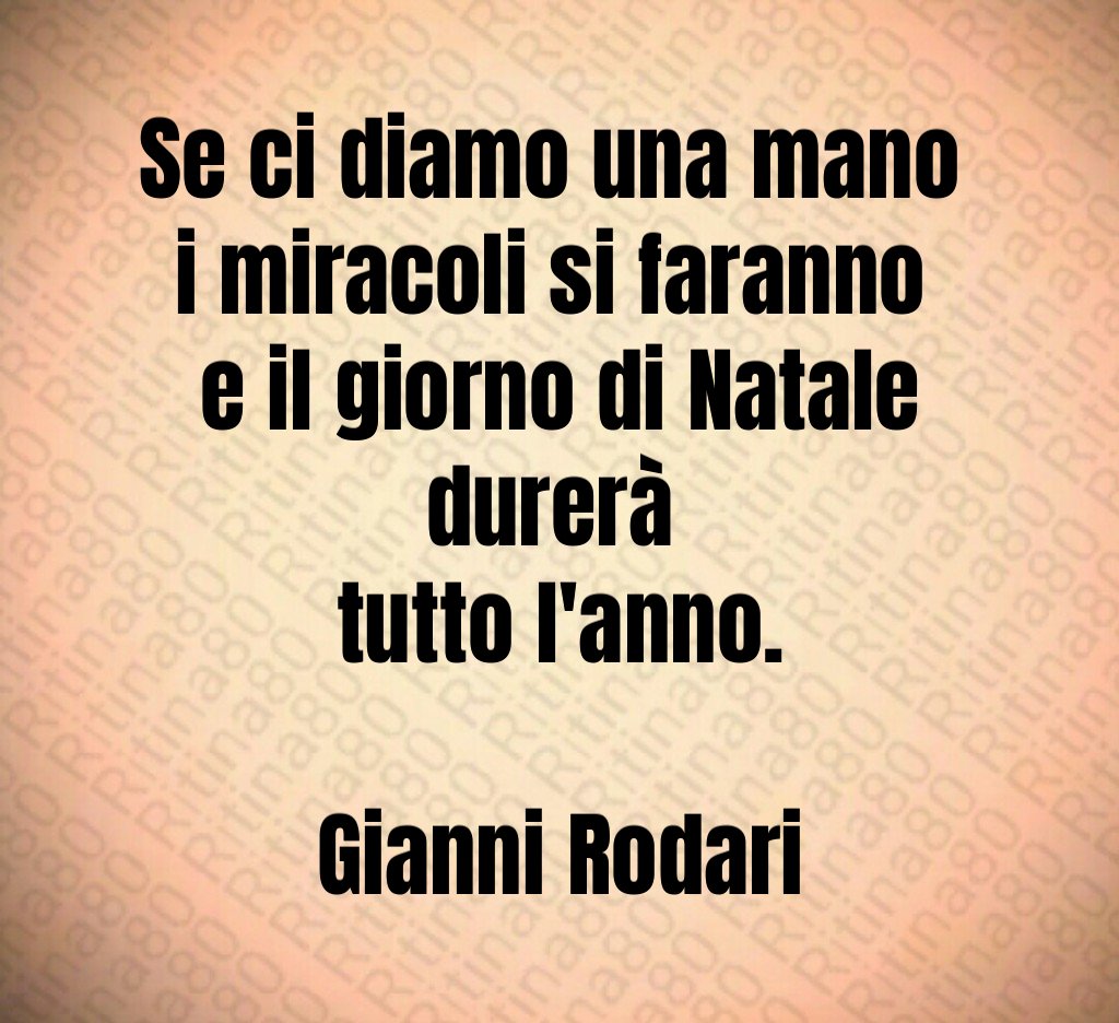 Se ci diamo una mano i miracoli si faranno e il giorno di Natale durerà tutto l'anno. Gianni Rodari Se ci diamo una mano i miracoli si faranno e il giorno di Natale durerà tutto l'anno. Gianni Rodari
