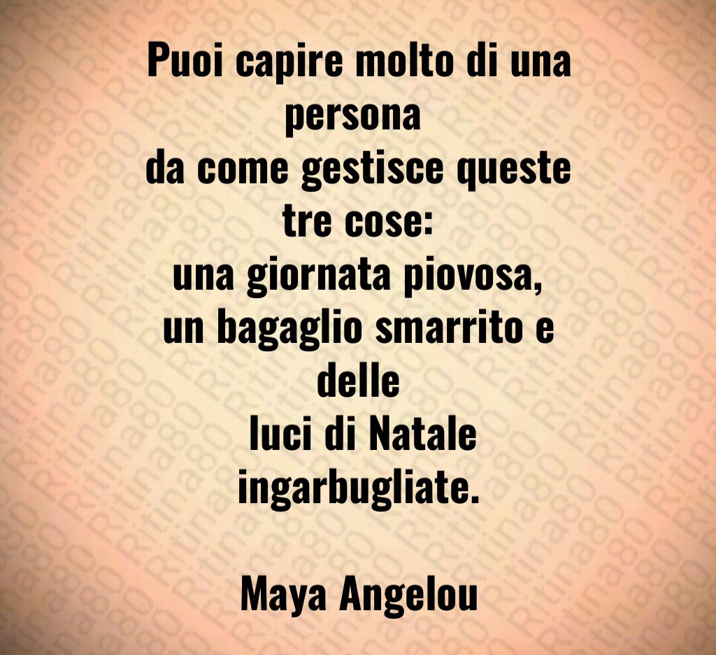 Puoi capire molto di una persona da come gestisce queste tre cose: una giornata piovosa, un bagaglio smarrito e delle luci di Natale ingarbugliate. Maya Angelou Puoi capire molto di una persona da come gestisce queste tre cose: una giornata piovosa, un bagaglio smarrito e delle luci di Natale ingarbugliate. Maya Angelou
