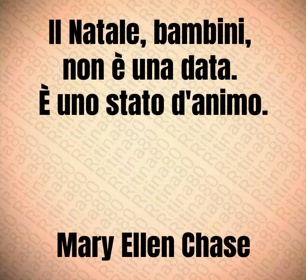 Il Natale, bambini, non è una data. È uno stato d'animo. Mary Ellen Chase Il Natale, bambini, non è una data. È uno stato d'animo. Mary Ellen Chase
