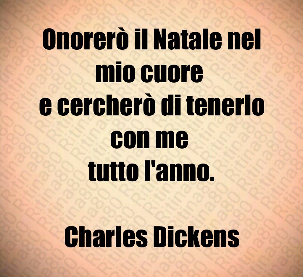 Onorerò il Natale nel mio cuore e cercherò di tenerlo con me tutto l'anno. Charles Dickens Onorerò il Natale nel mio cuore e cercherò di tenerlo con me tutto l'anno. Charles Dickens