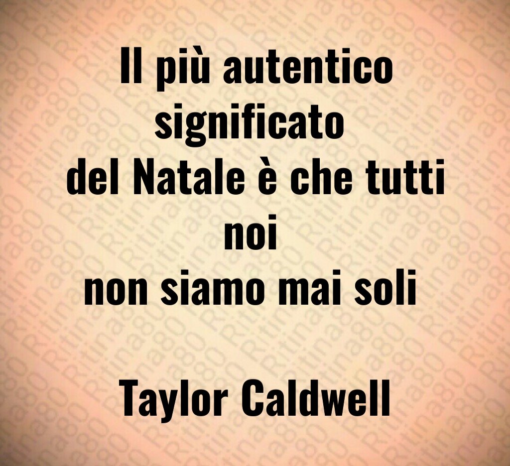 Il più autentico significato del Natale è che tutti noi non siamo mai soli Taylor Caldwell Il più autentico significato del Natale è che tutti noi non siamo mai soli Taylor Caldwell
