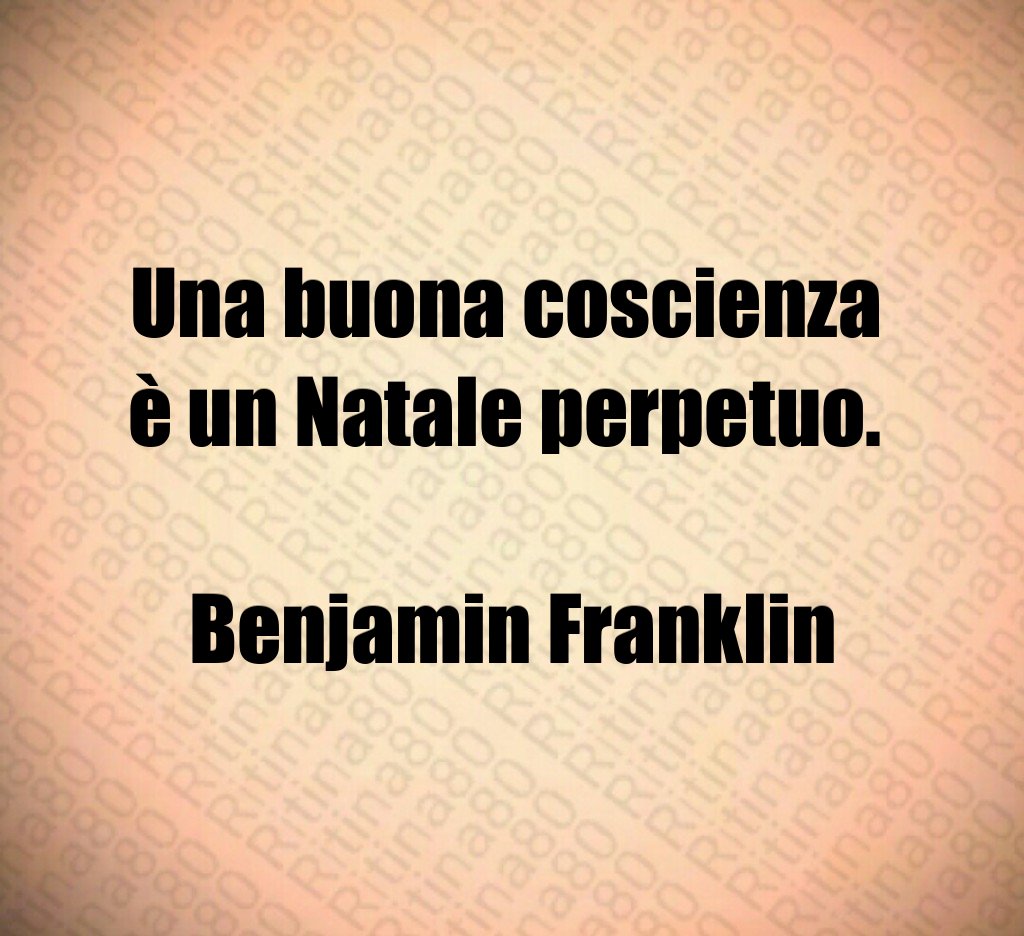 Una buona coscienza è un Natale perpetuo. Benjamin Franklin Una buona coscienza è un Natale perpetuo. Benjamin Franklin