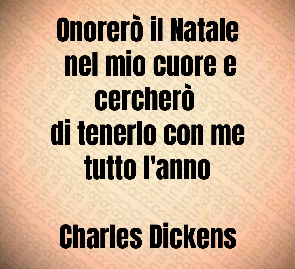 Onorerò il Natale nel mio cuore e cercherò di tenerlo con me tutto l'anno Charles Dickens Onorerò il Natale nel mio cuore e cercherò di tenerlo con me tutto l'anno Charles Dickens