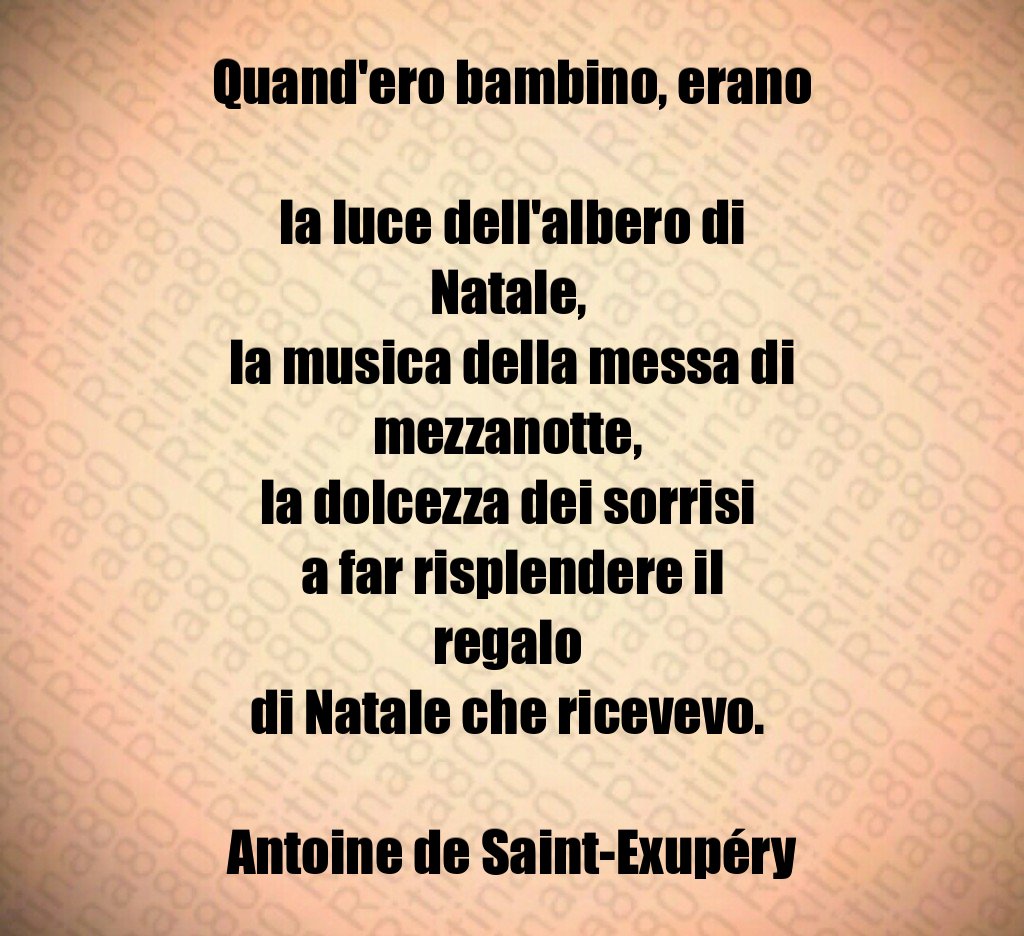Quand'ero bambino, erano la luce dell'albero di Natale, la musica della messa di mezzanotte, la dolcezza dei sorrisi a far risplendere il regalo di Natale che ricevevo. Antoine de Saint-Exupéry Quand'ero bambino, erano la luce dell'albero di Natale, la musica della messa di mezzanotte, la dolcezza dei sorrisi a far risplendere il regalo di Natale che ricevevo. Antoine de Saint-Exupéry