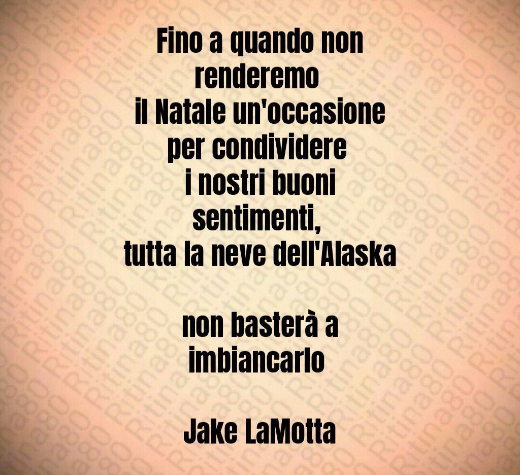 Fino a quando non renderemo il Natale un'occasione per condividere i nostri buoni sentimenti, tutta la neve dell'Alaska non basterà a imbiancarlo Jake LaMotta Fino a quando non renderemo il Natale un'occasione per condividere i nostri buoni sentimenti, tutta la neve dell'Alaska non basterà a imbiancarlo Jake LaMotta