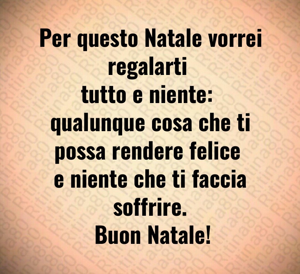 Per questo Natale vorrei regalarti tutto e niente: qualunque cosa che ti possa rendere felice e niente che ti faccia soffrire. Buon Natale! Per questo Natale vorrei regalarti tutto e niente: qualunque cosa che ti possa rendere felice e niente che ti faccia soffrire. Buon Natale!