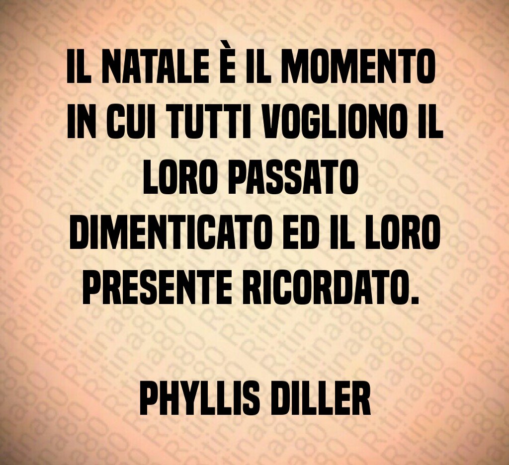 Il Natale è il momento in cui tutti vogliono il loro passato dimenticato ed il loro presente ricordato. Phyllis Diller Il Natale è il momento in cui tutti vogliono il loro passato dimenticato ed il loro presente ricordato. Phyllis Diller