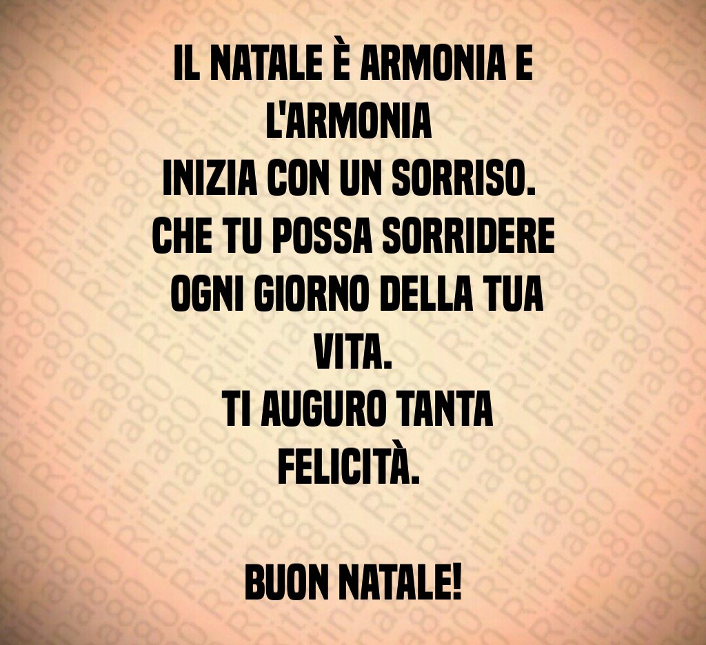 Il Natale è armonia e l'armonia inizia con un sorriso. Che tu possa sorridere ogni giorno della tua vita. Ti auguro tanta felicità. Buon Natale! Il Natale è armonia e l'armonia inizia con un sorriso. Che tu possa sorridere ogni giorno della tua vita. Ti auguro tanta felicità. Buon Natale!