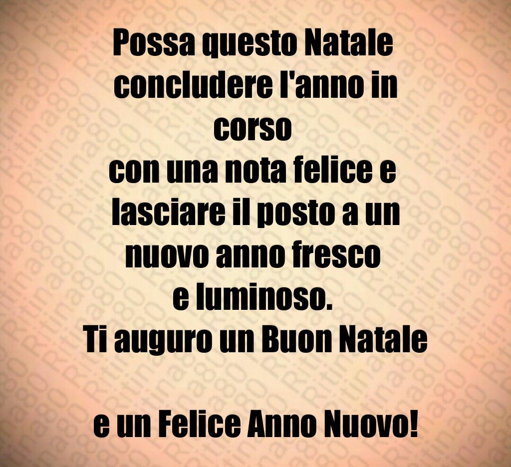 Possa questo Natale concludere l'anno in corso con una nota felice e lasciare il posto a un nuovo anno fresco e luminoso. Ti auguro un Buon Natale e un Felice Anno Nuovo! Possa questo Natale concludere l'anno in corso con una nota felice e lasciare il posto a un nuovo anno fresco e luminoso. Ti auguro un Buon Natale e un Felice Anno Nuovo!