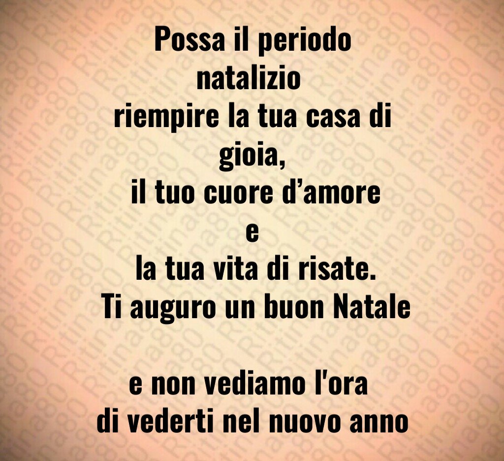 Possa il periodo natalizio riempire la tua casa di gioia, il tuo cuore d’amore e la tua vita di risate. Ti auguro un buon Natale e non vediamo l'ora di vederti nel nuovo anno Possa il periodo natalizio riempire la tua casa di gioia, il tuo cuore d’amore e la tua vita di risate. Ti auguro un buon Natale e non vediamo l'ora di vederti nel nuovo anno