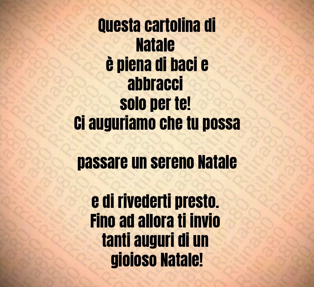 Questa cartolina di Natale è piena di baci e abbracci solo per te! Ci auguriamo che tu possa passare un sereno Natale e di rivederti presto. Fino ad allora ti invio tanti auguri di un gioioso Natale!