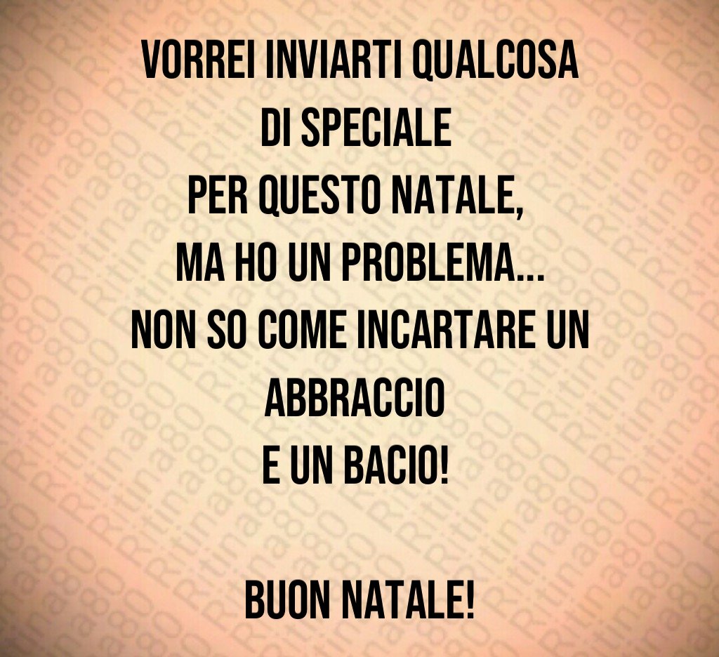 Vorrei inviarti qualcosa di speciale per questo Natale, ma ho un problema... non so come incartare un abbraccio e un bacio! Buon Natale!