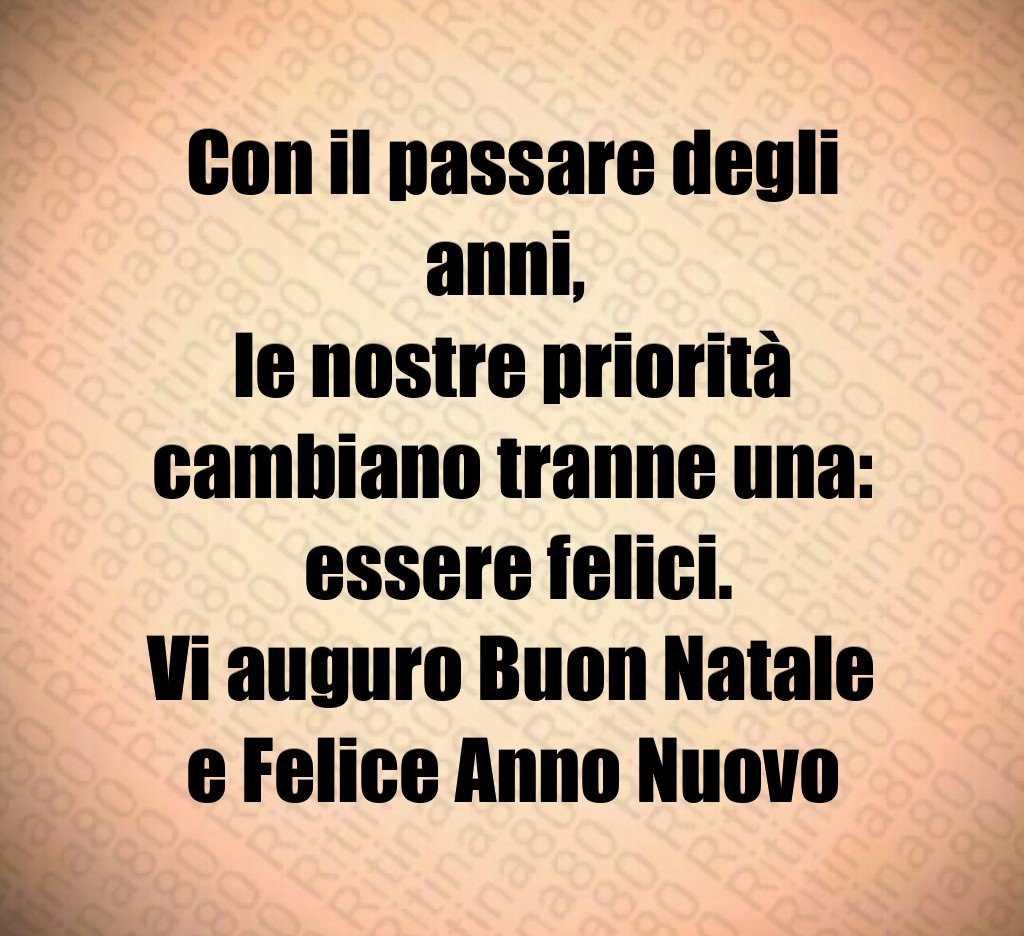 Con il passare degli anni, le nostre priorità cambiano tranne una: essere felici. Vi auguro Buon Natale e Felice Anno Nuovo