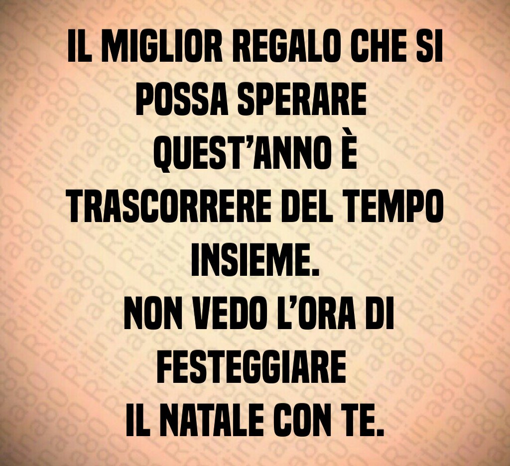 Il miglior regalo che si possa sperare quest’anno è trascorrere del tempo insieme. Non vedo l’ora di festeggiare il Natale con te.