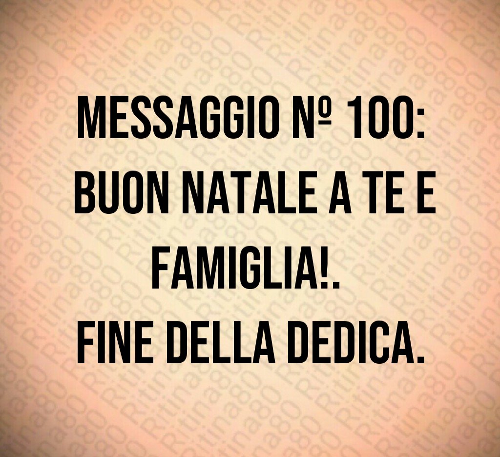 Messaggio nº 100: Buon Natale a te e famiglia!. Fine della dedica.