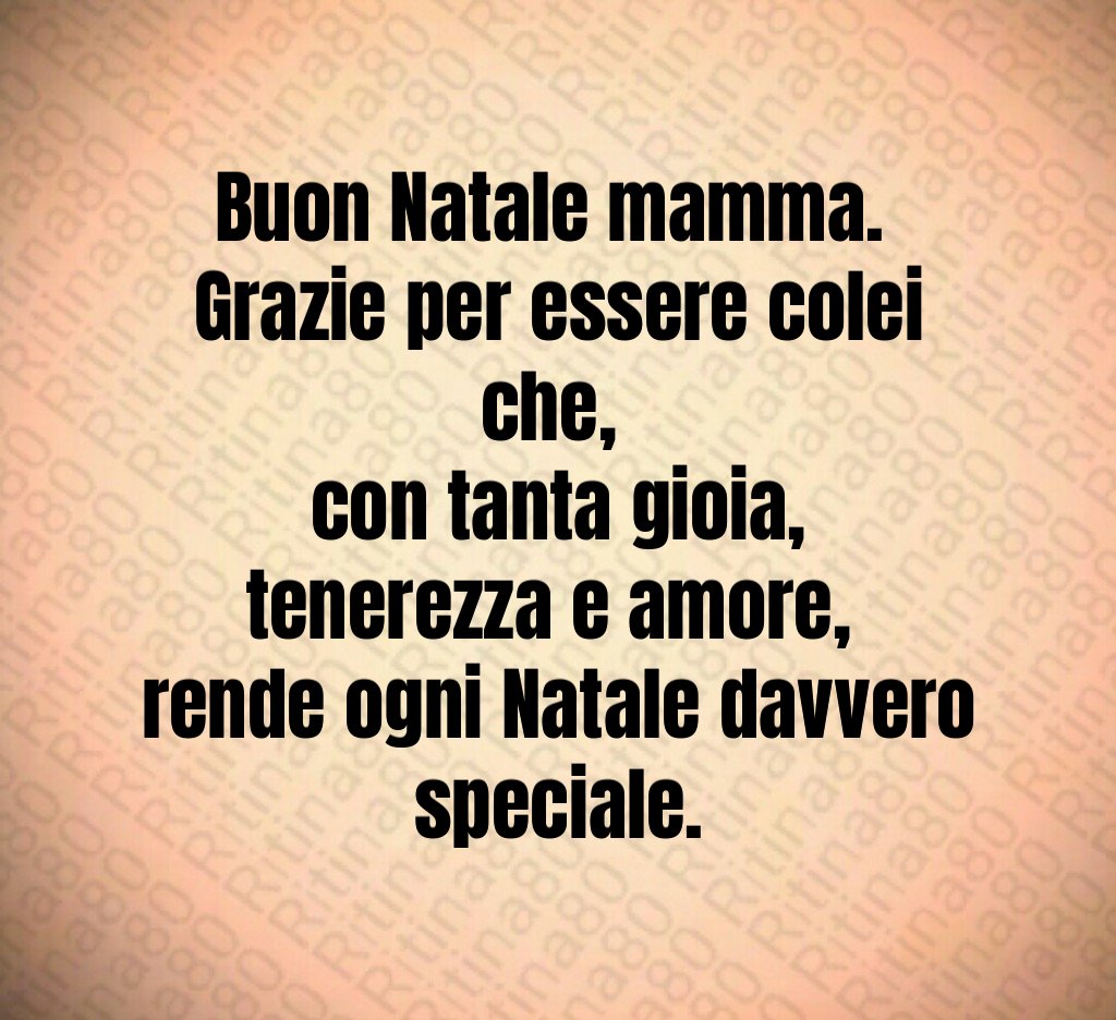 Buon Natale mamma. Grazie per essere colei che, con tanta gioia, tenerezza e amore, rende ogni Natale davvero speciale.