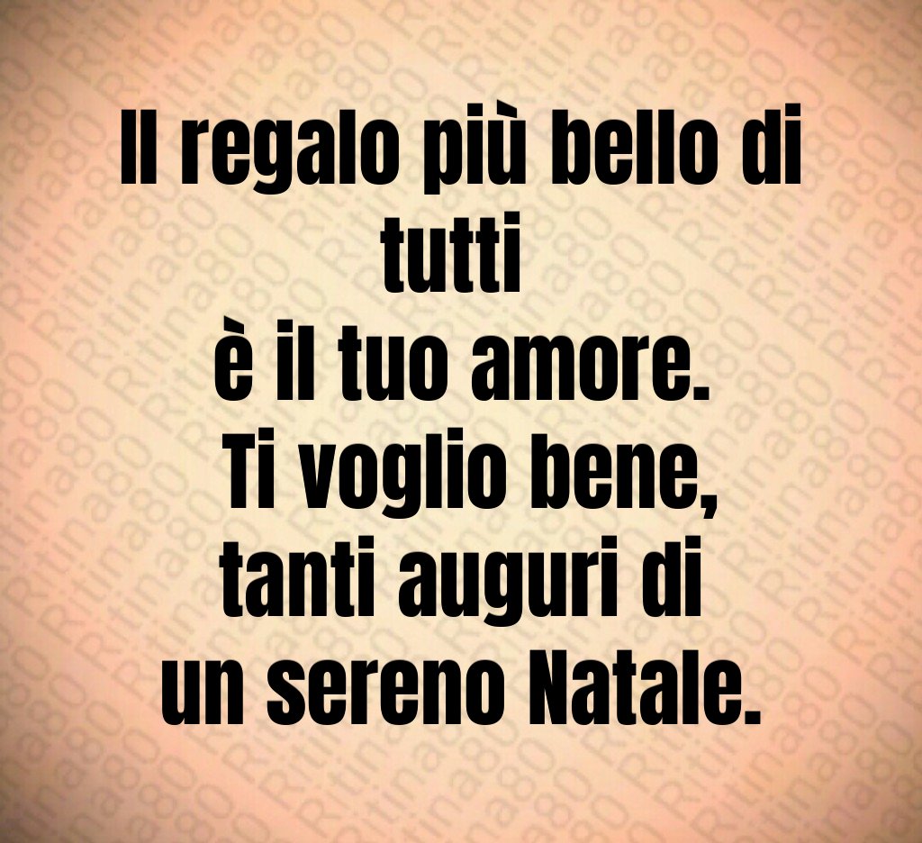 Il regalo più bello di tutti è il tuo amore. Ti voglio bene, tanti auguri di un sereno Natale.