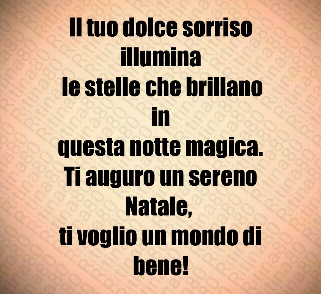 Il tuo dolce sorriso illumina le stelle che brillano in questa notte magica. Ti auguro un sereno Natale, ti voglio un mondo di bene!