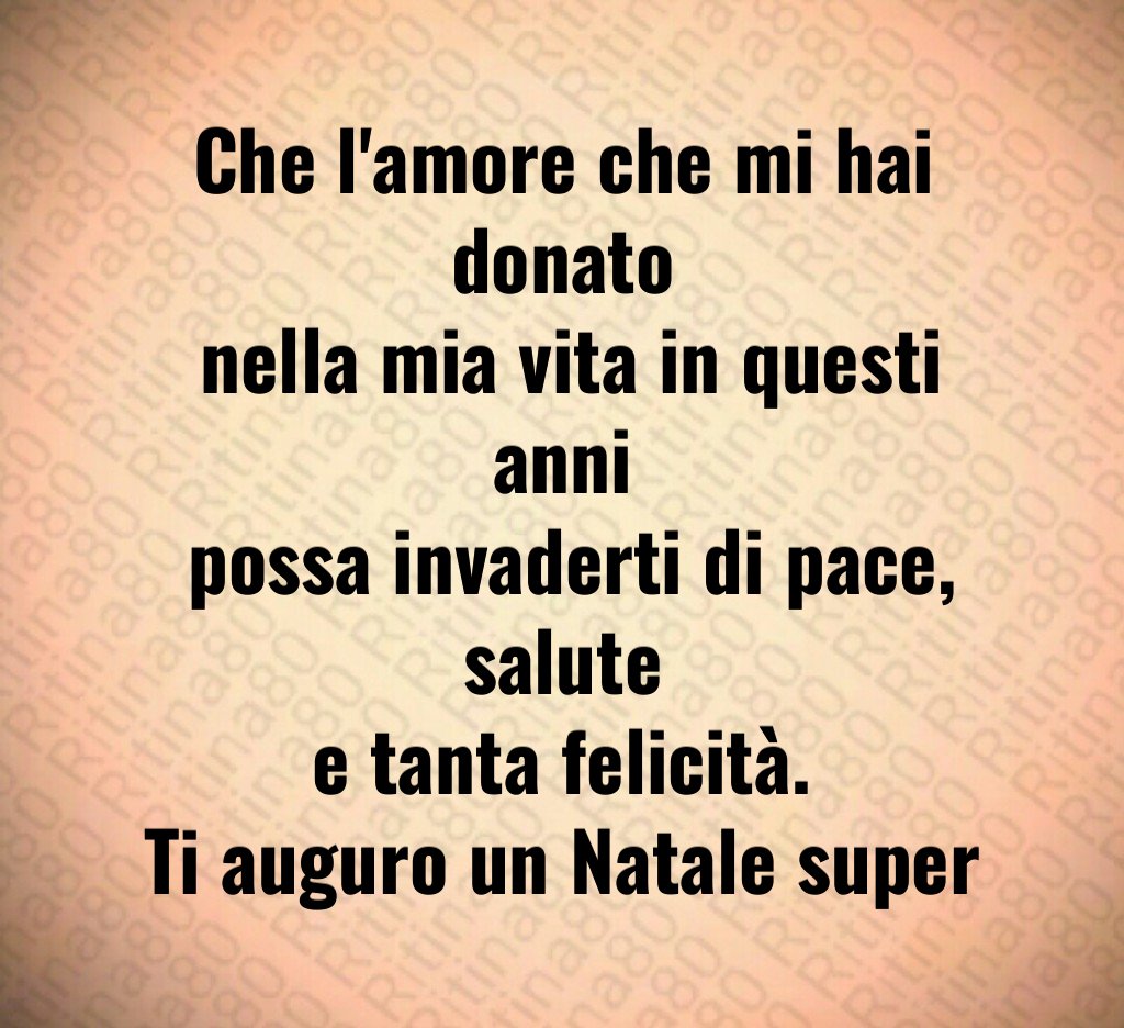 Che l'amore che mi hai donato nella mia vita in questi anni possa invaderti di pace, salute e tanta felicità. Ti auguro un Natale super