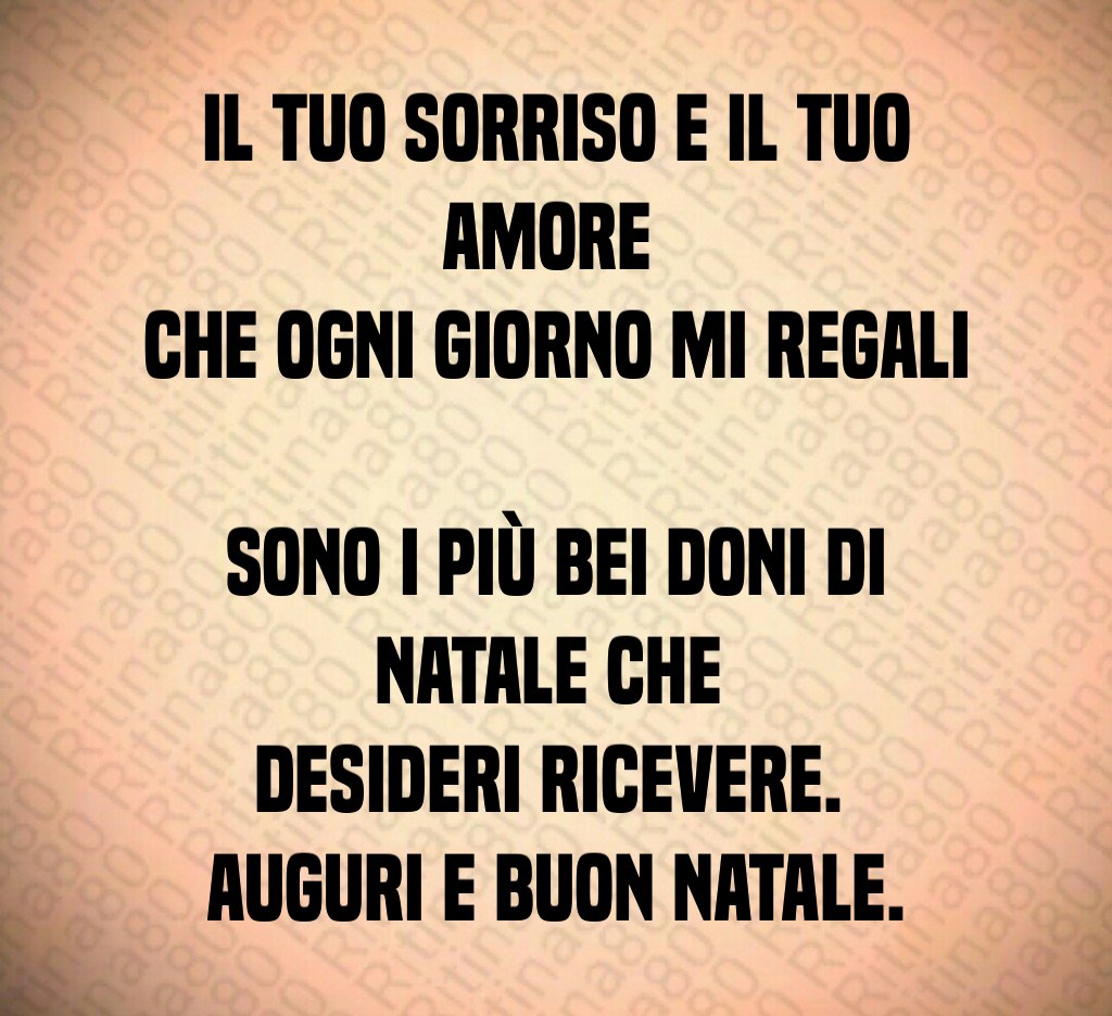 Il tuo sorriso e il tuo amore che ogni giorno mi regali sono i più bei doni di Natale che desideri ricevere. Auguri e Buon Natale.