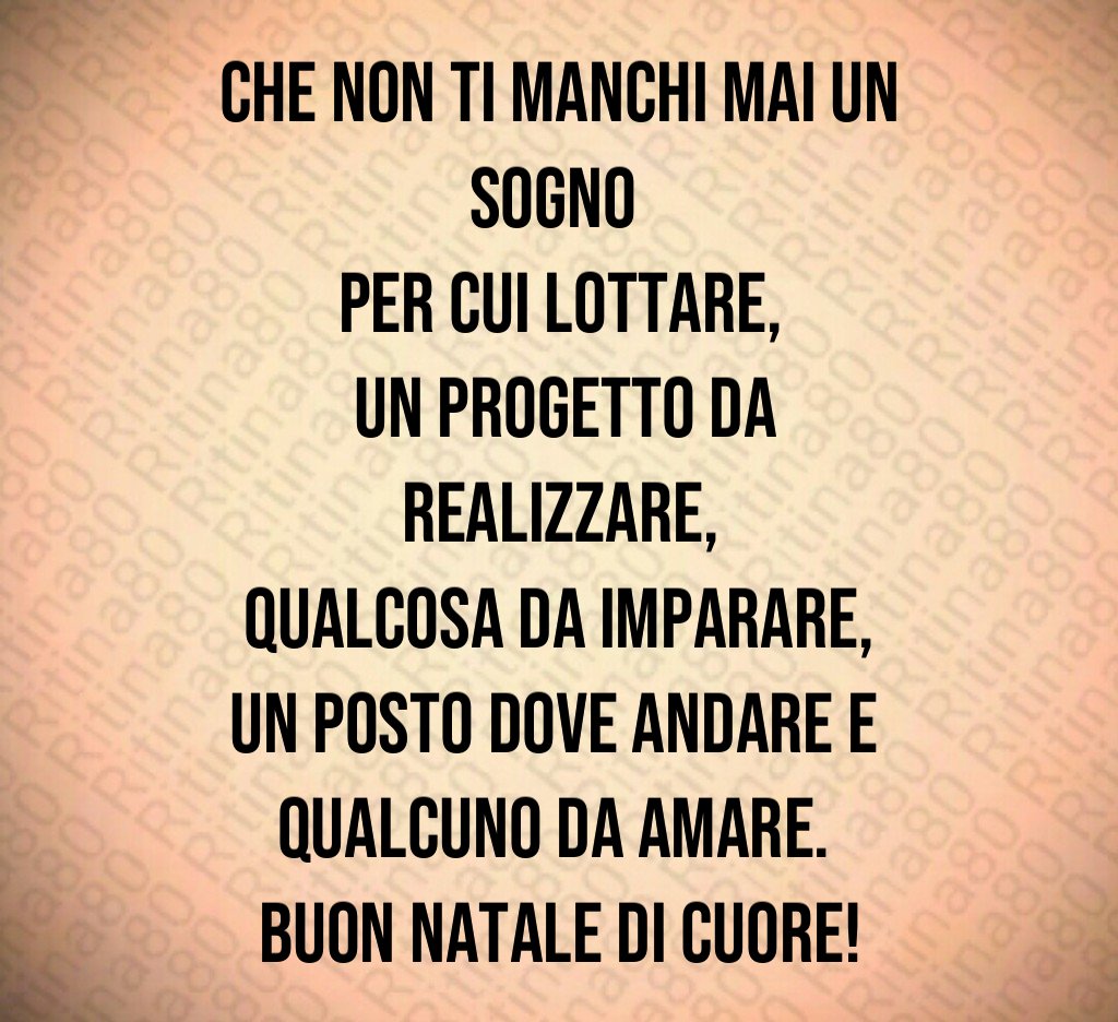 Che non ti manchi mai un sogno per cui lottare, un progetto da realizzare, qualcosa da imparare, un posto dove andare e qualcuno da amare. Buon Natale di cuore!