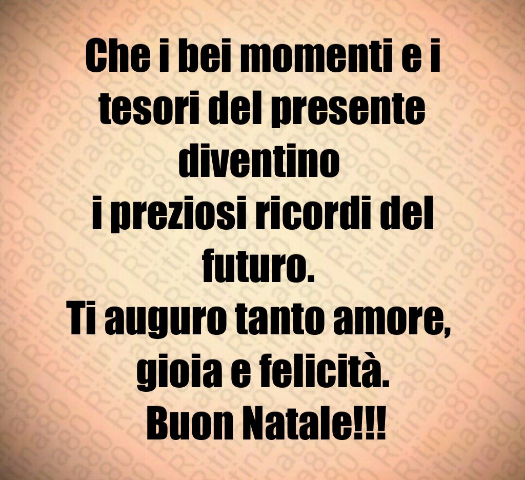 Che i bei momenti e i tesori del presente diventino i preziosi ricordi del futuro. Ti auguro tanto amore, gioia e felicità. Buon Natale!!!