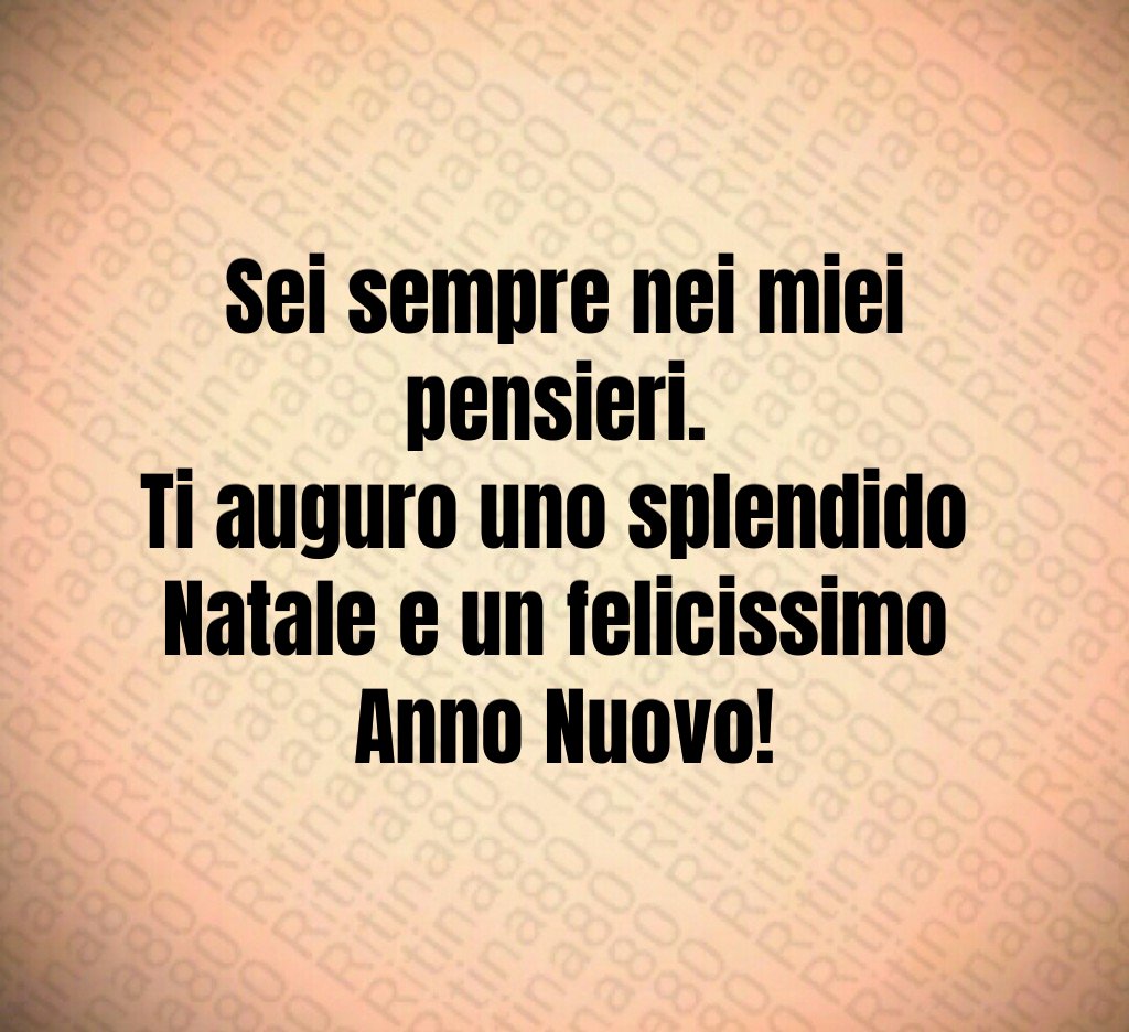 Sei sempre nei miei pensieri. Ti auguro uno splendido Natale e un felicissimo Anno Nuovo!