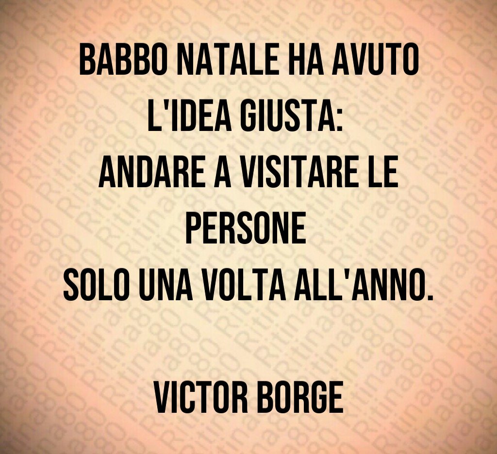 Babbo Natale ha avuto l'idea giusta: andare a visitare le persone solo una volta all'anno. Victor Borge