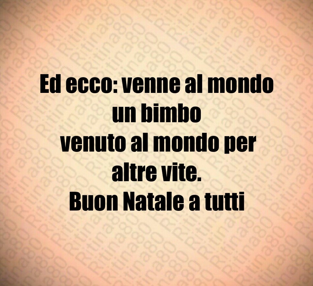 Ed ecco: venne al mondo un bimbo venuto al mondo per altre vite. Buon Natale a tutti