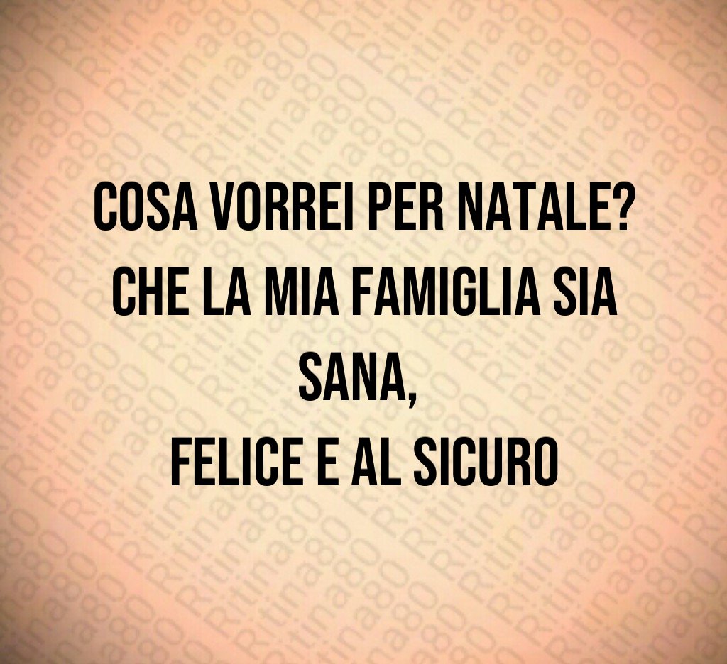 Cosa vorrei per Natale? Che la mia famiglia sia sana, felice e al sicuro