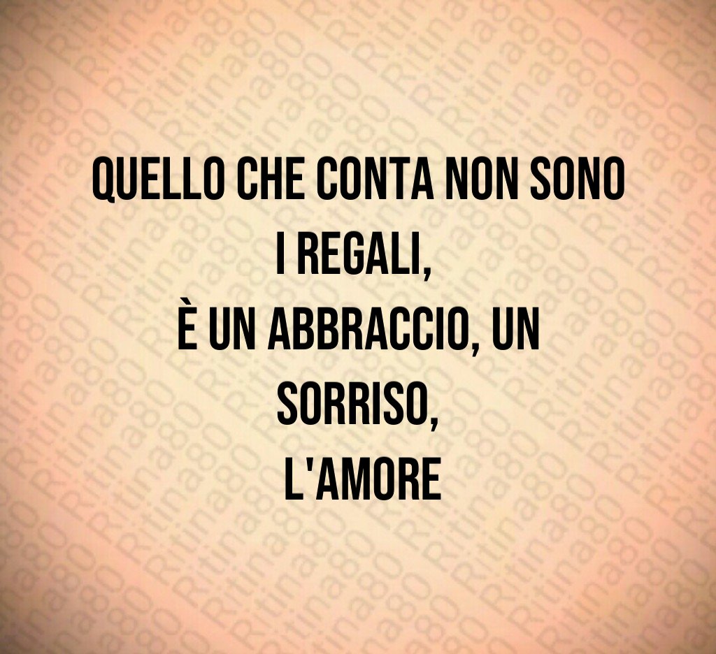 Quello che conta non sono i regali, è un abbraccio, un sorriso, l'amore Quello che conta non sono i regali, è un abbraccio, un sorriso, l'amore