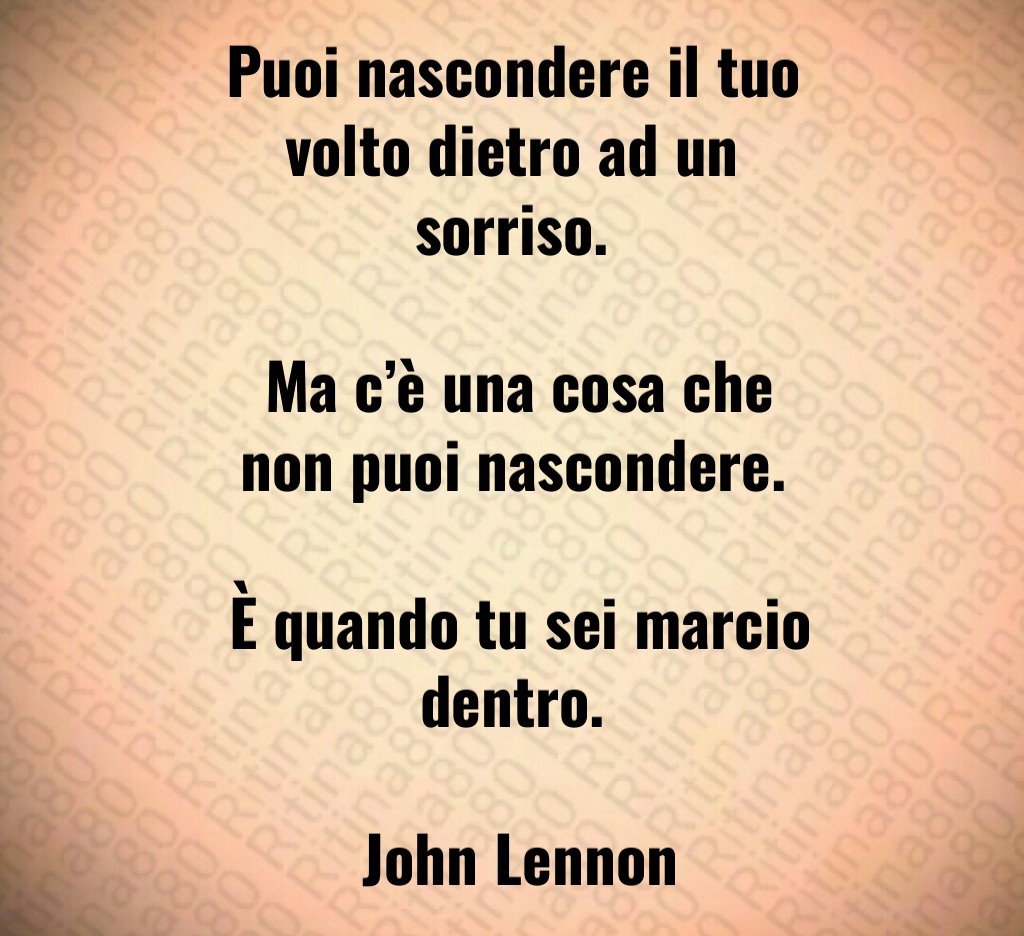 Puoi nascondere il tuo volto dietro ad un sorriso. Ma c’è una cosa che non puoi nascondere. È quando tu sei marcio dentro. John Lennon Puoi nascondere il tuo volto dietro ad un sorriso. Ma c’è una cosa che non puoi nascondere. È quando tu sei marcio dentro. John Lennon