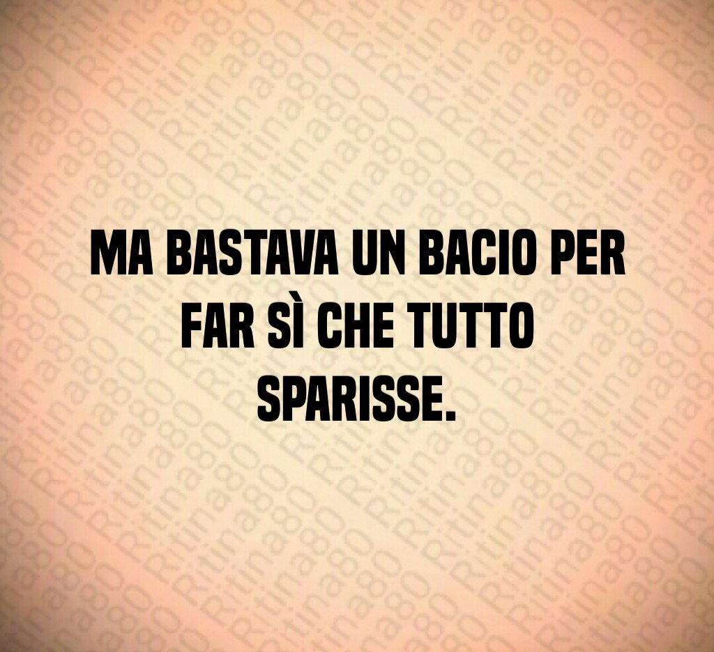 Ma bastava un bacio per far sì che tutto sparisse.