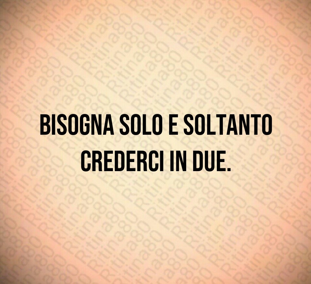 Bisogna solo e soltanto crederci in due.