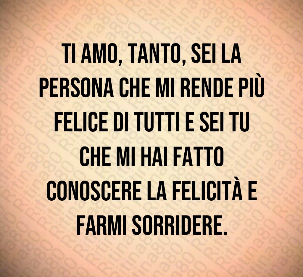 Ti amo, tanto, sei la persona che mi rende più felice di tutti e sei tu che mi hai fatto conoscere la felicità e farmi sorridere.
