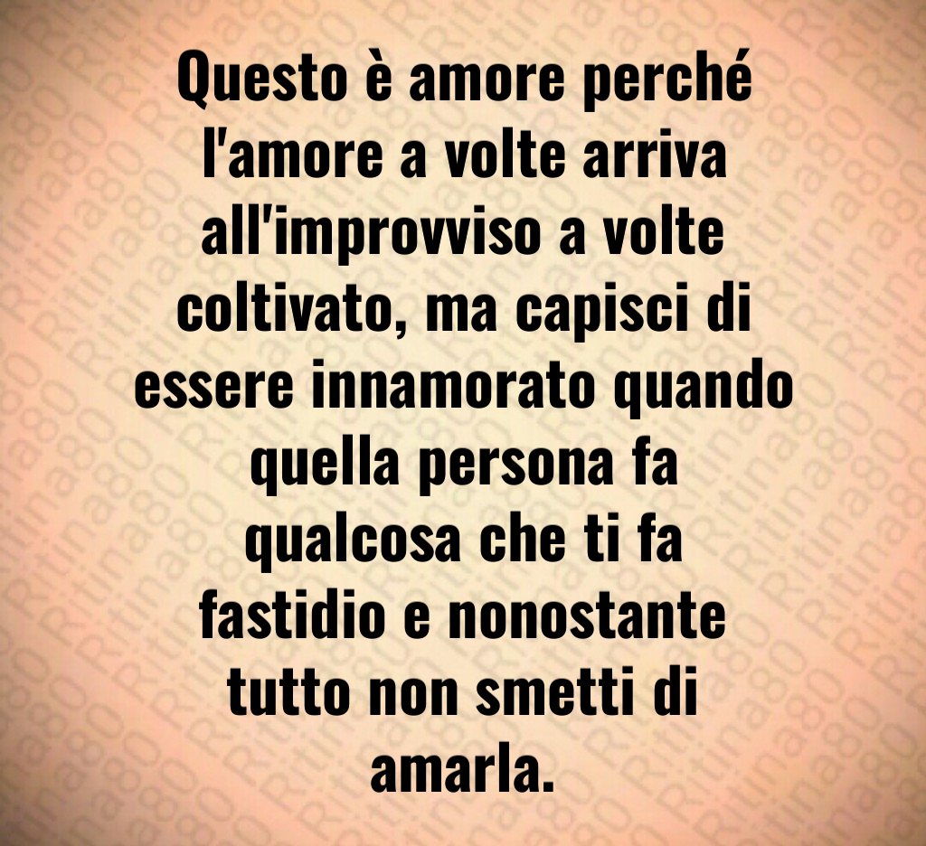 Questo è amore perché l'amore a volte arriva all'improvviso a volte coltivato, ma capisci di essere innamorato quando quella persona fa qualcosa che ti fa fastidio e nonostante tutto non smetti di amarla.