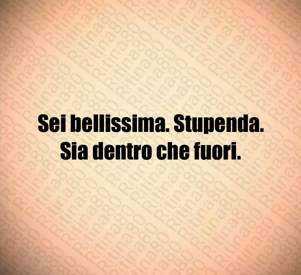 Sei bellissima. Stupenda. Sia dentro che fuori.