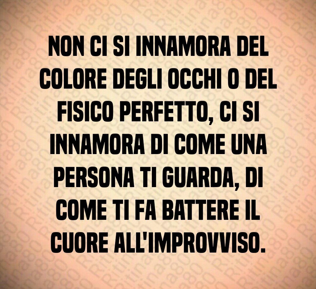 Non ci si innamora del colore degli occhi o del fisico perfetto, ci si innamora di come una persona ti guarda, di come ti fa battere il cuore all'improvviso.