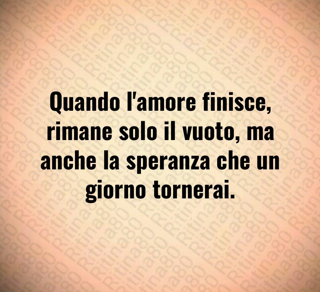 Quando l'amore finisce, rimane solo il vuoto, ma anche la speranza che un giorno tornerai.